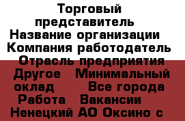 Торговый представитель › Название организации ­ Компания-работодатель › Отрасль предприятия ­ Другое › Минимальный оклад ­ 1 - Все города Работа » Вакансии   . Ненецкий АО,Оксино с.